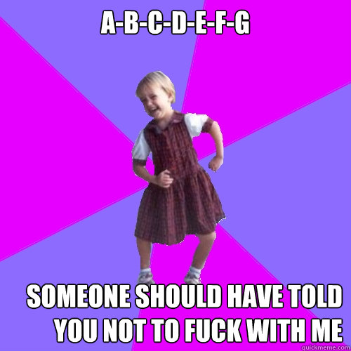 A-B-C-D-E-F-G SOMEONE SHOULD HAVE TOLD YOU NOT TO FUCK WITH ME  Socially awesome kindergartener