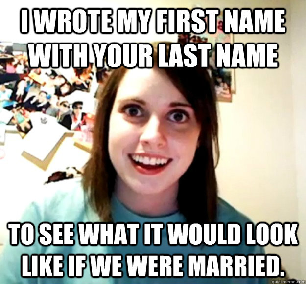 I wrote my first name with your last name to see what it would look like if we were married.  Overly Attached Girlfriend