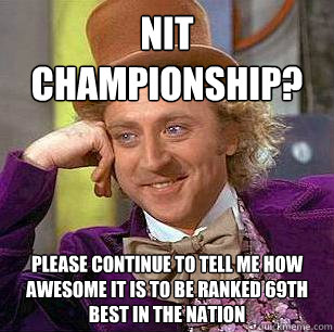 nit championship? Please continue to tell me how awesome it is to be ranked 69th best in the nation  Condescending Wonka