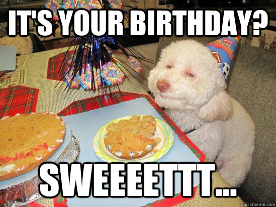 It's your birthday? sweeeettt... - It's your birthday? sweeeettt...  birthday meme