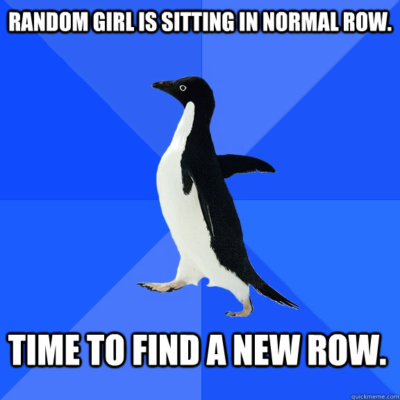 Random girl is sitting in normal row. Time to find a new row.    Socially Awkward Penguin