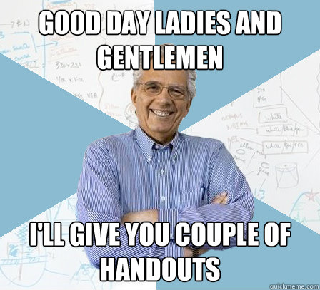 Good day ladies and gentlemen I'll give you couple of handouts  EngineeringProfessor