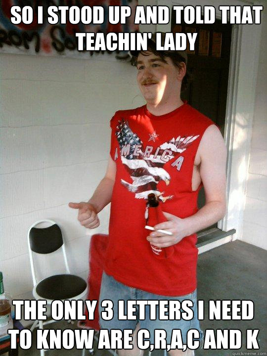 so i stood up and told that teachin' lady the only 3 letters I need to know are C,R,A,C and K  Redneck Randal