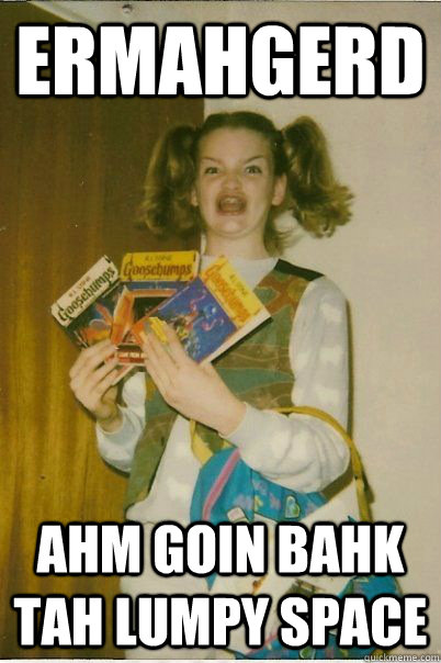 ermahgerd ahm goin bahk tah lumpy space  BERKS