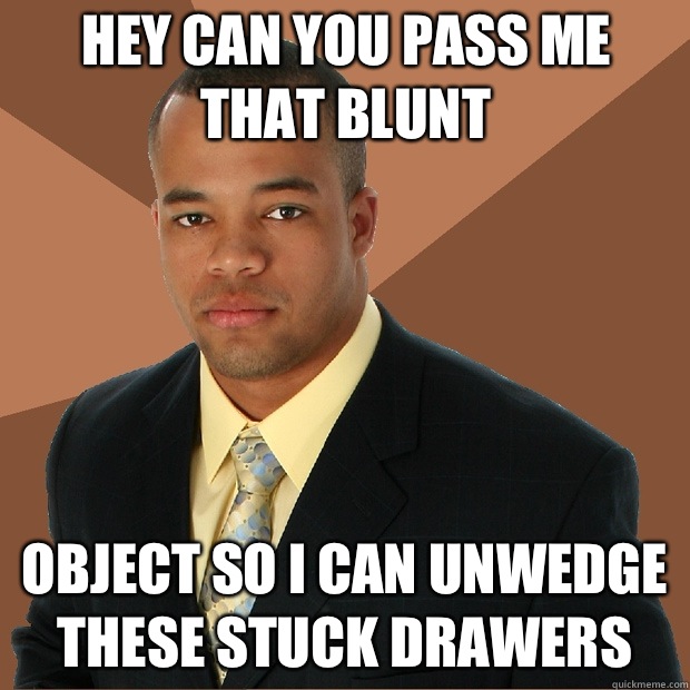 Hey can you pass me that blunt Object so I can unwedge these stuck drawers - Hey can you pass me that blunt Object so I can unwedge these stuck drawers  Successful Black Man