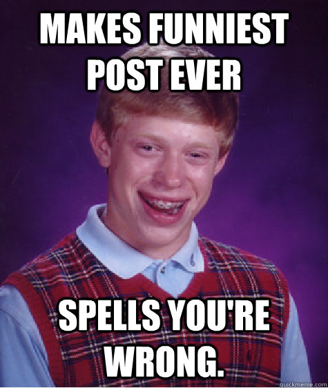 Makes funniest post ever Spells you're wrong.  Bad Luck Brian