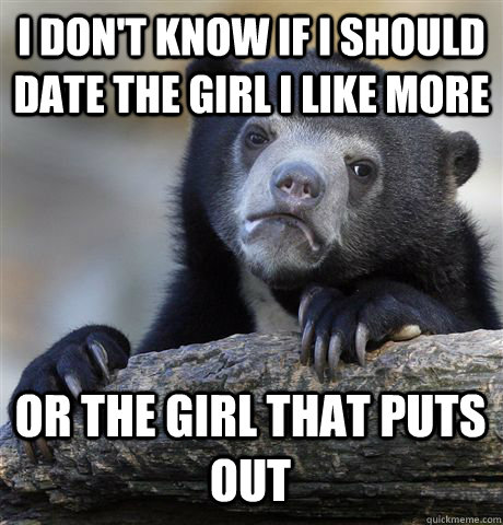 I DON'T KNOW IF I SHOULD DATE THE GIRL I LIKE MORE OR THE GIRL THAT PUTS OUT  Confession Bear