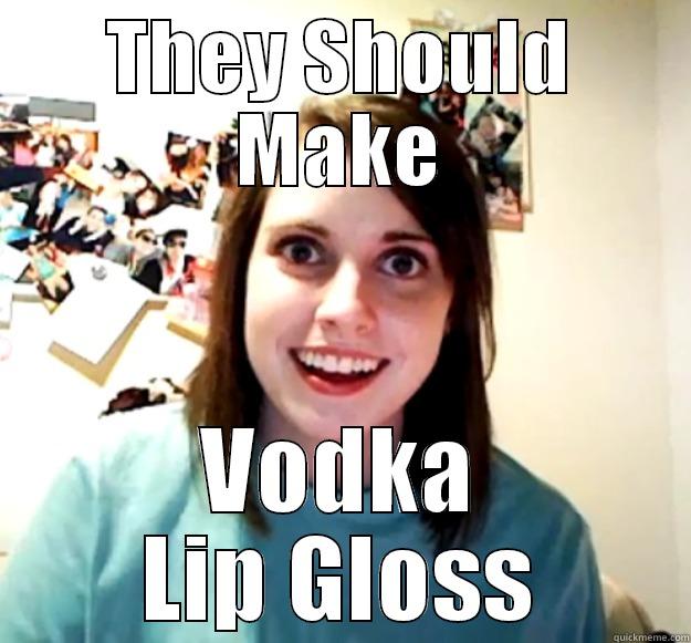 THEY SHOULD MAKE VODKA LIP GLOSS Overly Attached Girlfriend
