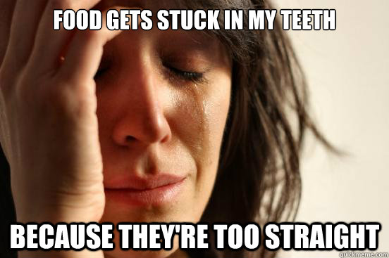 Food gets stuck in my teeth Because they're too straight  First World Problems