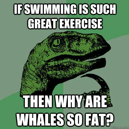 If swimming is such great exercise then why are whales so fat?  Philosoraptor