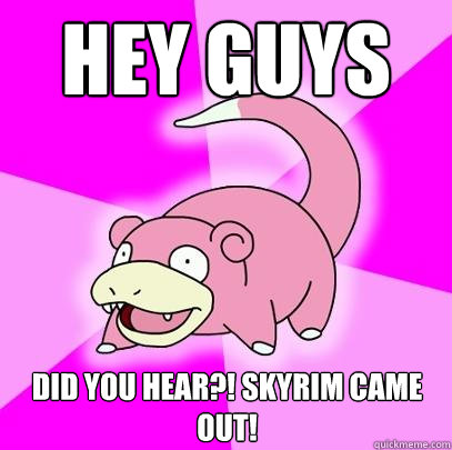 Hey guys Did you hear?! Skyrim came out!  Slowpoke
