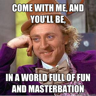 Come with me, and you'll be, In a world full of fun and masterbation  Creepy Wonka