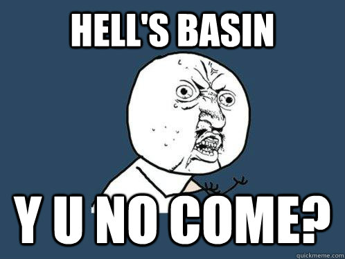 Hell's Basin Y U NO Come?  Y U No