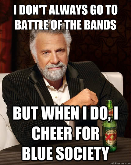 I don't always go to battle of the bands But when i do, I cheer for          Blue Society  The Most Interesting Man In The World