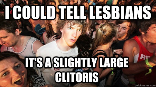 I could tell lesbians it's a slightly large clitoris  Sudden Clarity Clarence