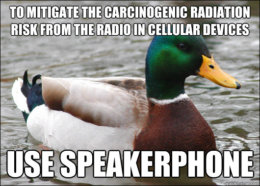 to mitigate the carcinogenic radiation risk from the radio in cellular devices use speakerphone  Actual Advice Mallard