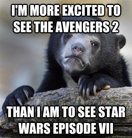 I'm more excited to see the avengers 2 than i am to see star wars episode vii  Confession Bear