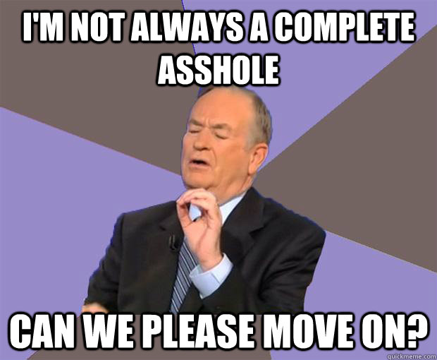 I'm not always a complete asshole can we please move on?  Bill O Reilly