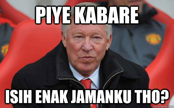 piye kabare isih enak jamanku tho?  Sir Alex Ferguson