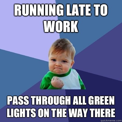 Running late to work Pass through all green lights on the way there  Success Kid