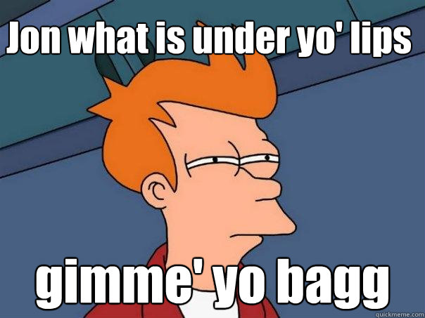 Jon what is under yo' lips gimme' yo bagg  Futurama Fry