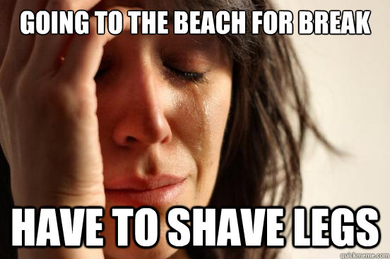 Going to the beach for break Have to shave legs  First World Problems