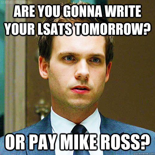Are you gonna write your LSATS tomorrow? Or pay Mike Ross?  Mike Ross from Suits