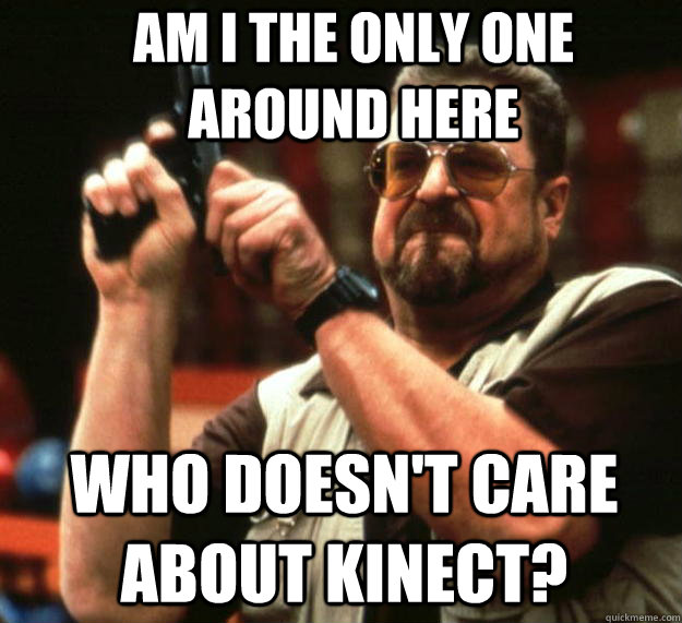 Am I the only one around here Who doesn't care about Kinect?  Angry Walter