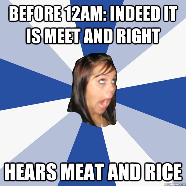 Before 12am: Indeed it is meet and right Hears meat and rice  Annoying Facebook Girl