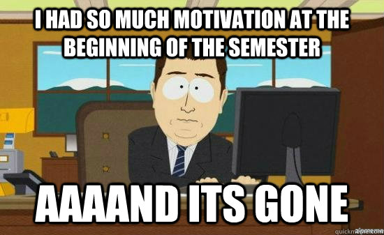 I had so much motivation at the beginning of the semester AAAAND its GONE  aaaand its gone