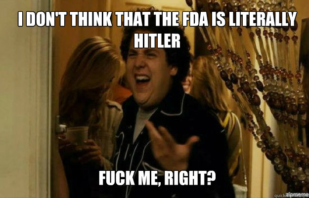 I don't think that the FDA is literally hitler FUCK ME, RIGHT?  fuck me right