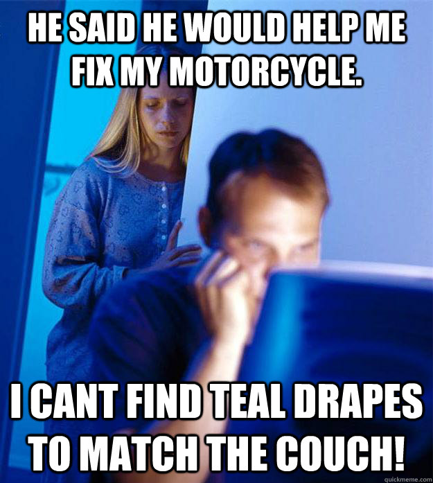 He said he would help me fix my motorcycle. I cant find teal drapes to match the couch!  Redditors Wife