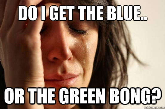 Do I get the Blue.. or the Green bong?  First World Problems