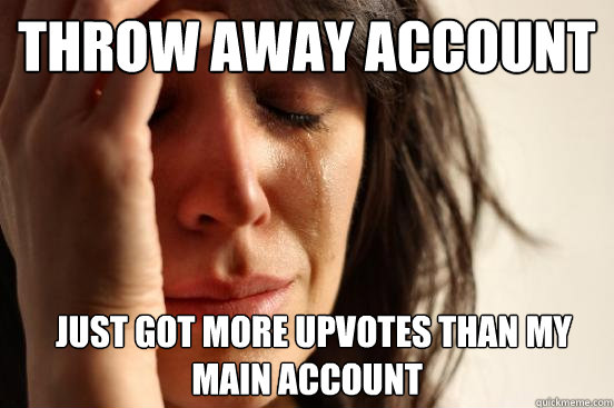 throw away account    just got more upvotes than my main account  First World Problems