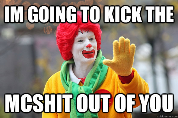 im going to kick the  MCshit out of you  Ronald McDonald