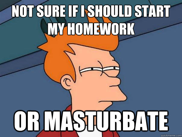 not sure if i should start my homework
 or masturbate  Futurama Fry