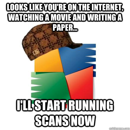 looks like you're on the internet, watching a movie and writing a paper... i'll start running scans now  scumbag avg