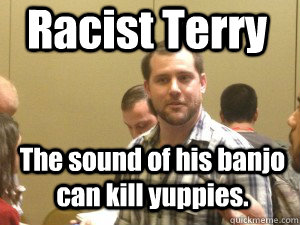 Racist Terry  The sound of his banjo can kill yuppies.  - Racist Terry  The sound of his banjo can kill yuppies.   Racist Terry
