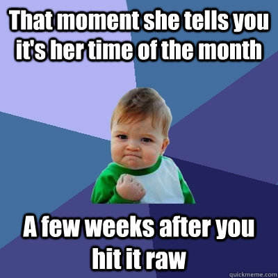 That moment she tells you it's her time of the month A few weeks after you hit it raw  Success Kid