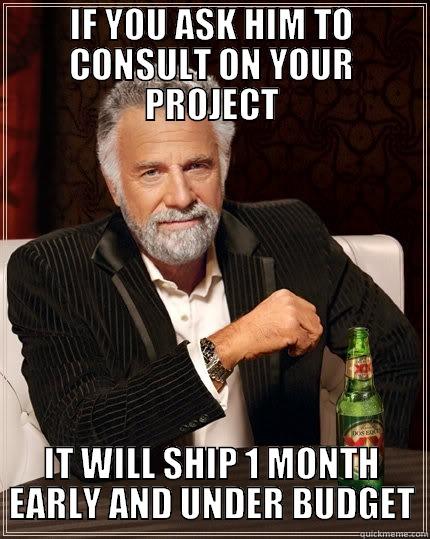 IF YOU ASK HIM TO CONSULT ON YOUR PROJECT IT WILL SHIP 1 MONTH EARLY AND UNDER BUDGET The Most Interesting Man In The World