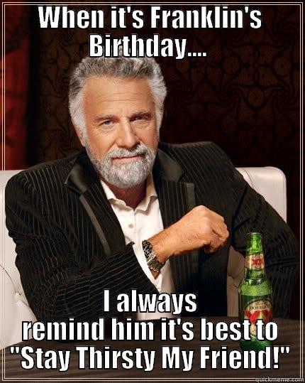 WHEN IT'S FRANKLIN'S BIRTHDAY....  I ALWAYS REMIND HIM IT'S BEST TO 