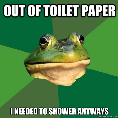 out of toilet paper i needed to shower anyways  Foul Bachelor Frog
