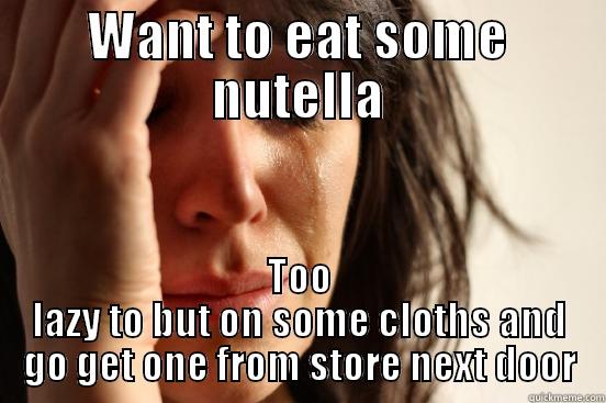 WANT TO EAT SOME NUTELLA TOO LAZY TO BUT ON SOME CLOTHS AND GO GET ONE FROM STORE NEXT DOOR First World Problems