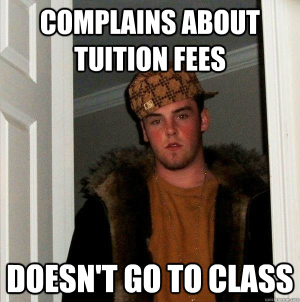 Complains about tuition fees Doesn't go to class  Scumbag Steve