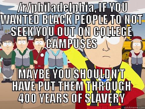  /R/PHILADELPHIA, IF YOU WANTED BLACK PEOPLE TO NOT SEEK YOU OUT ON COLLEGE CAMPUSES MAYBE YOU SHOULDN'T HAVE PUT THEM THROUGH 400 YEARS OF SLAVERY Captain Hindsight