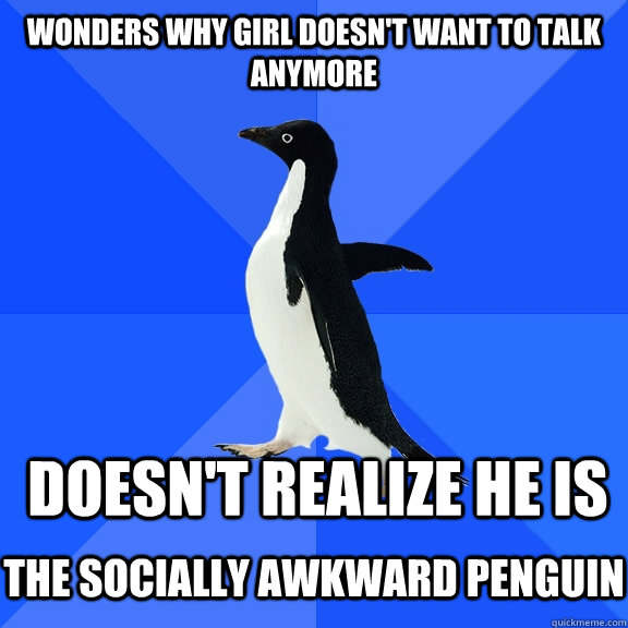 Wonders why girl doesn't want to talk anymore  Doesn't Realize he is   the Socially Awkward Penguin  Socially Awkward Penguin