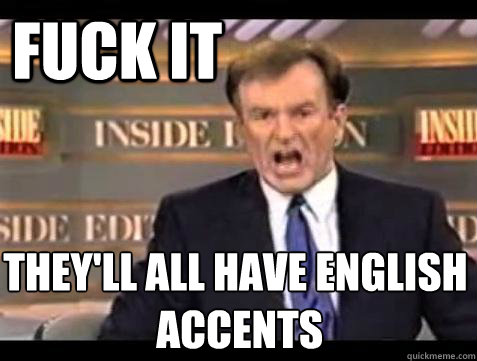 FUCK IT they'll all have english
 accents  Fuck it