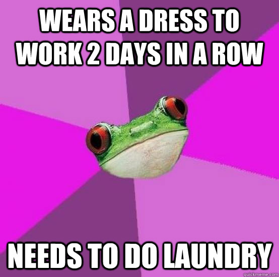 wears a dress to work 2 days in a row Needs to do laundry  Foul bachlorette frog