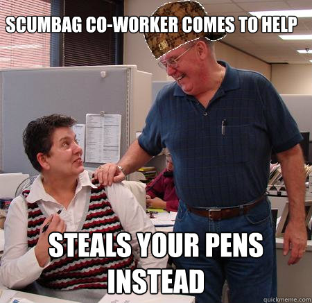 SCUMBAG CO-WORKER COMES TO HELP STEALS YOUR PENS INSTEAD - SCUMBAG CO-WORKER COMES TO HELP STEALS YOUR PENS INSTEAD  Scumbag Coworker