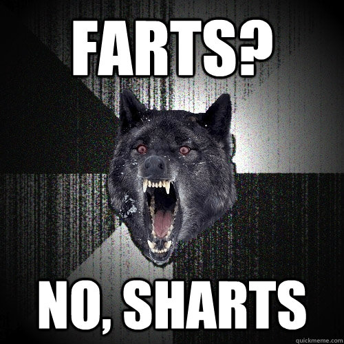 farts? no, sharts  Insanity Wolf